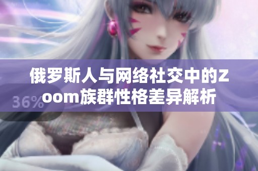 俄罗斯人与网络社交中的Zoom族群性格差异解析