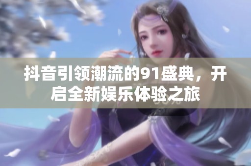 抖音引领潮流的91盛典，开启全新娱乐体验之旅