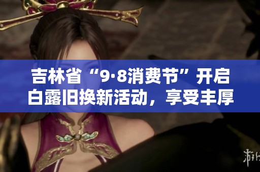 吉林省“9·8消费节”开启白露旧换新活动，享受丰厚补贴优惠