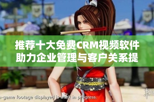 推荐十大免费CRM视频软件助力企业管理与客户关系提升
