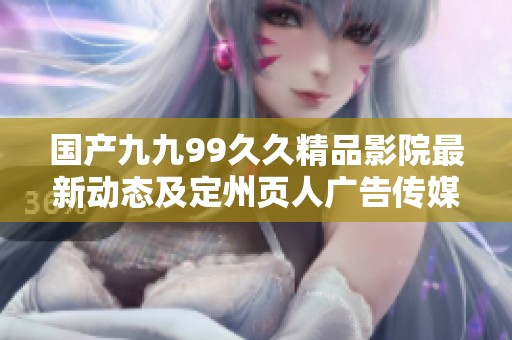 国产九九99久久精品影院最新动态及定州页人广告传媒有限公司相关资讯