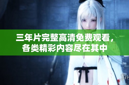 三年片完整高清免费观看，各类精彩内容尽在其中