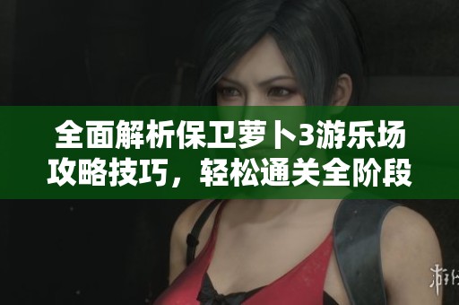 全面解析保卫萝卜3游乐场攻略技巧，轻松通关全阶段