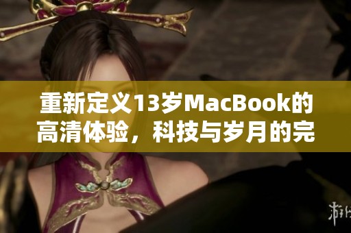 重新定义13岁MacBook的高清体验，科技与岁月的完美结合