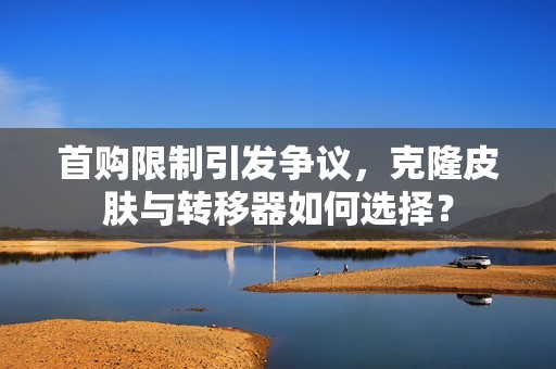 首购限制引发争议，克隆皮肤与转移器如何选择？