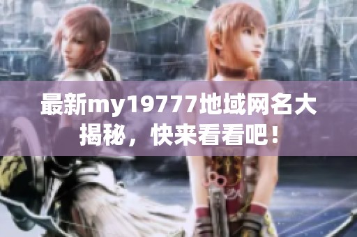 最新my19777地域网名大揭秘，快来看看吧！