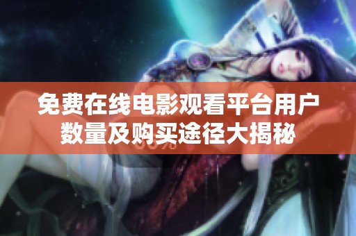 免费在线电影观看平台用户数量及购买途径大揭秘