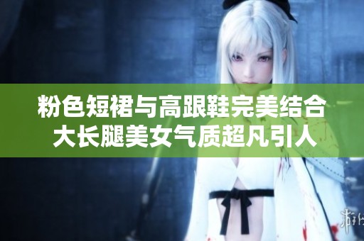 粉色短裙与高跟鞋完美结合 大长腿美女气质超凡引人注目