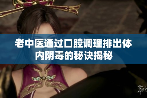 老中医通过口腔调理排出体内阴毒的秘诀揭秘
