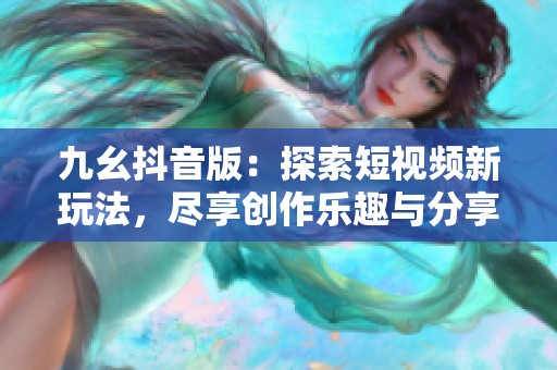 九幺抖音版：探索短视频新玩法，尽享创作乐趣与分享快乐