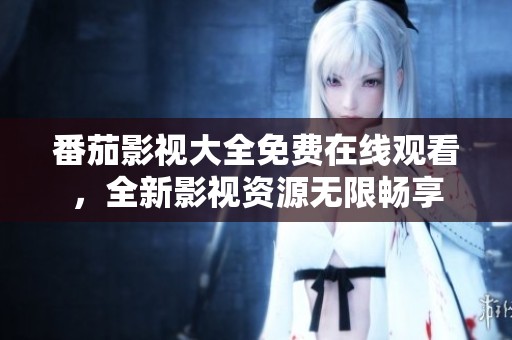 番茄影视大全免费在线观看，全新影视资源无限畅享
