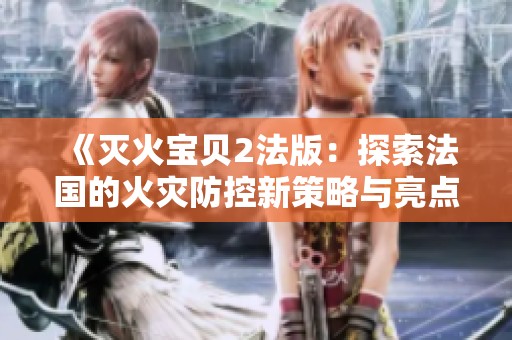《灭火宝贝2法版：探索法国的火灾防控新策略与亮点》