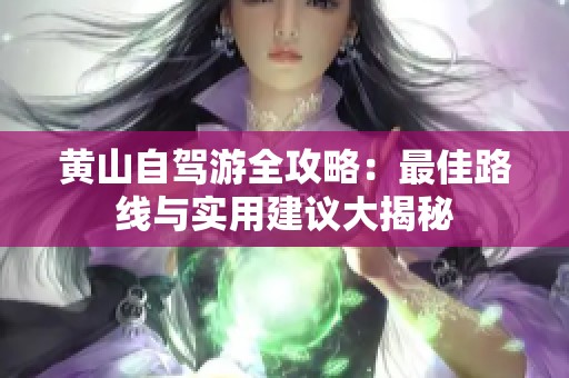 黄山自驾游全攻略：最佳路线与实用建议大揭秘