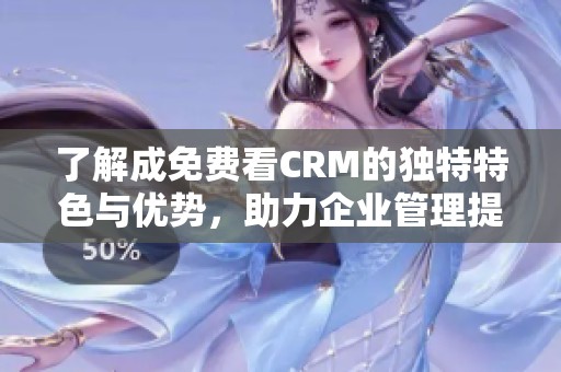 了解成免费看CRM的独特特色与优势，助力企业管理提升