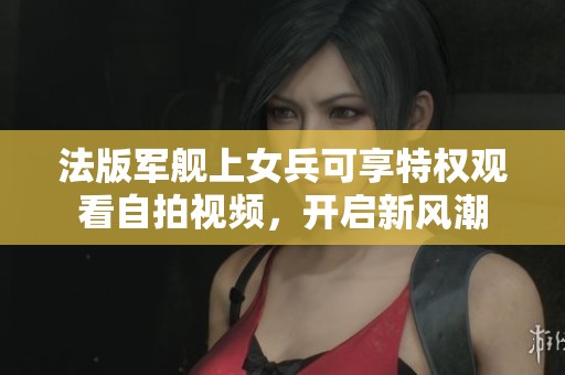 法版军舰上女兵可享特权观看自拍视频，开启新风潮