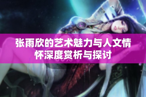 张雨欣的艺术魅力与人文情怀深度赏析与探讨