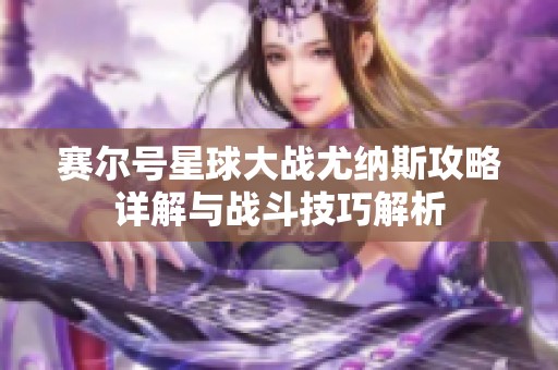 赛尔号星球大战尤纳斯攻略详解与战斗技巧解析