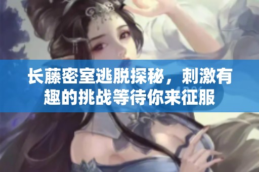 长藤密室逃脱探秘，刺激有趣的挑战等待你来征服