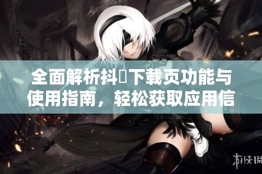全面解析抖抈下载页功能与使用指南，轻松获取应用信息