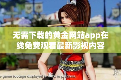无需下载的黄金网站app在线免费观看最新影视内容