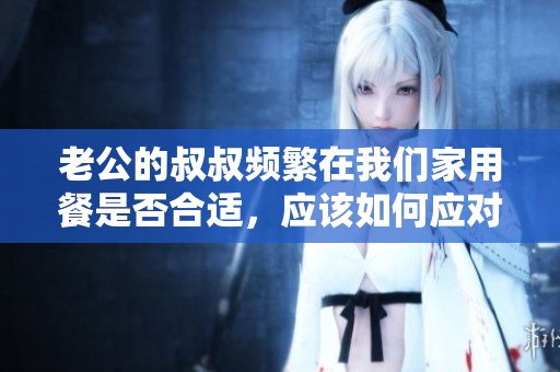 老公的叔叔频繁在我们家用餐是否合适，应该如何应对