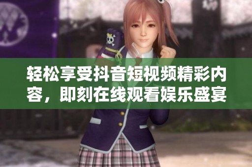 轻松享受抖音短视频精彩内容，即刻在线观看娱乐盛宴
