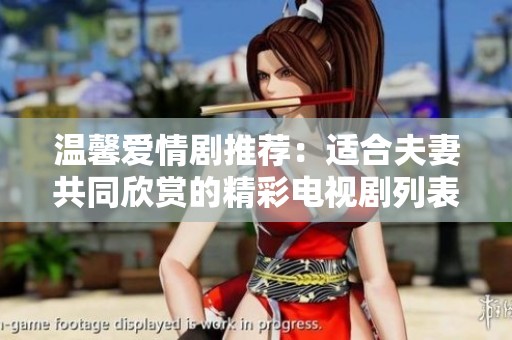 温馨爱情剧推荐：适合夫妻共同欣赏的精彩电视剧列表