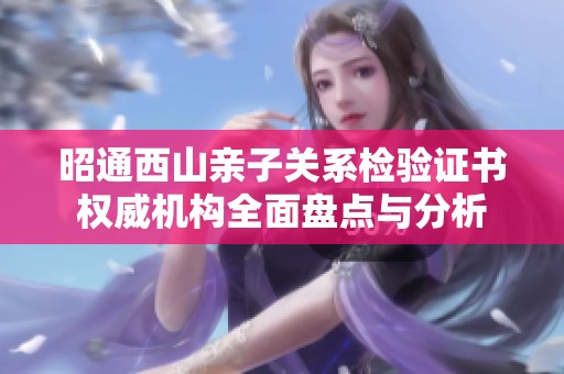 昭通西山亲子关系检验证书权威机构全面盘点与分析