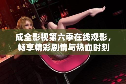 成全影视第六季在线观影，畅享精彩剧情与热血时刻