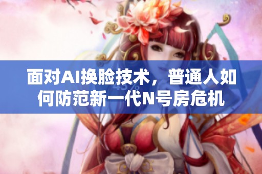 面对AI换脸技术，普通人如何防范新一代N号房危机