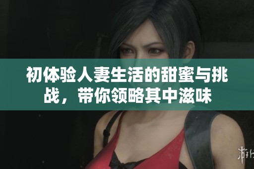 初体验人妻生活的甜蜜与挑战，带你领略其中滋味