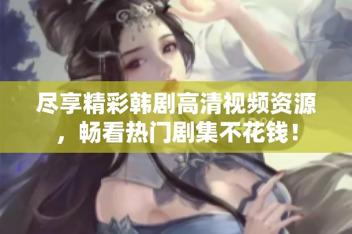 尽享精彩韩剧高清视频资源，畅看热门剧集不花钱！