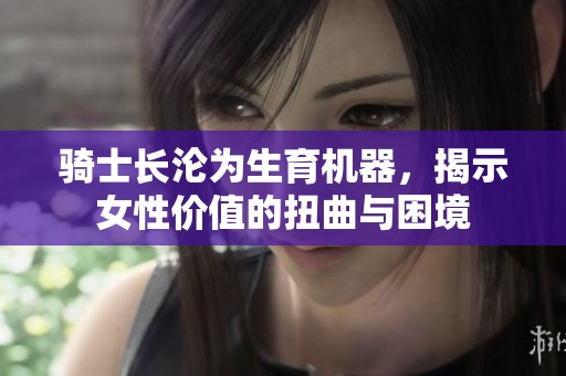 骑士长沦为生育机器，揭示女性价值的扭曲与困境