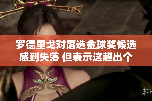 罗德里戈对落选金球奖候选感到失落 但表示这超出个人控制范畴