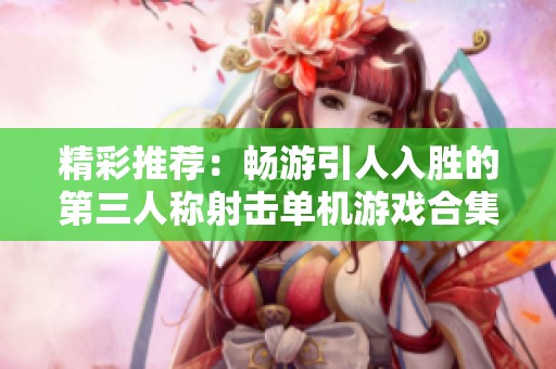 精彩推荐：畅游引人入胜的第三人称射击单机游戏合集