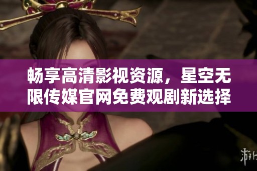 畅享高清影视资源，星空无限传媒官网免费观剧新选择