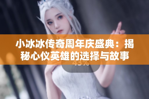 小冰冰传奇周年庆盛典：揭秘心仪英雄的选择与故事