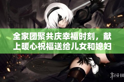 全家团聚共庆幸福时刻，献上暖心祝福送给儿女和媳妇