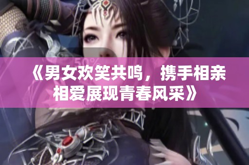 《男女欢笑共鸣，携手相亲相爱展现青春风采》
