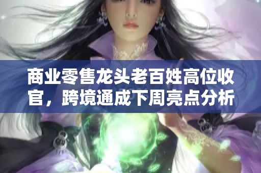 商业零售龙头老百姓高位收官，跨境通成下周亮点分析