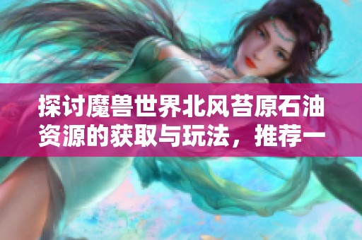 探讨魔兽世界北风苔原石油资源的获取与玩法，推荐一款趣味棋牌手游
