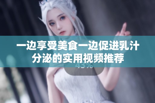 一边享受美食一边促进乳汁分泌的实用视频推荐