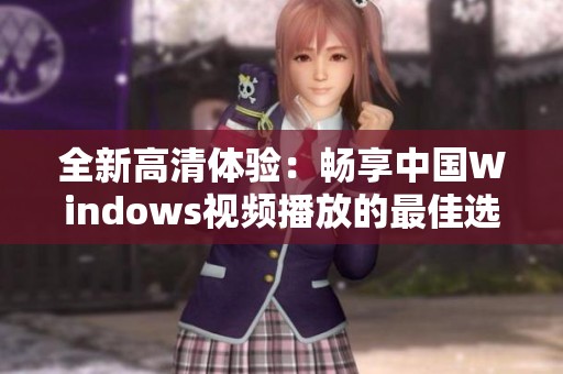 全新高清体验：畅享中国Windows视频播放的最佳选择