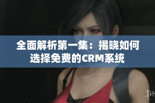 全面解析第一集：揭晓如何选择免费的CRM系统