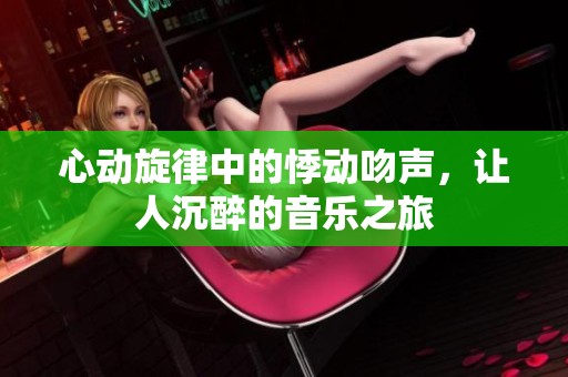 心动旋律中的悸动吻声，让人沉醉的音乐之旅