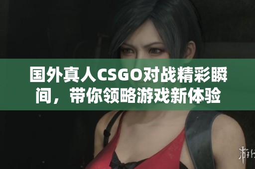 国外真人CSGO对战精彩瞬间，带你领略游戏新体验