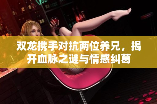双龙携手对抗两位养兄，揭开血脉之谜与情感纠葛