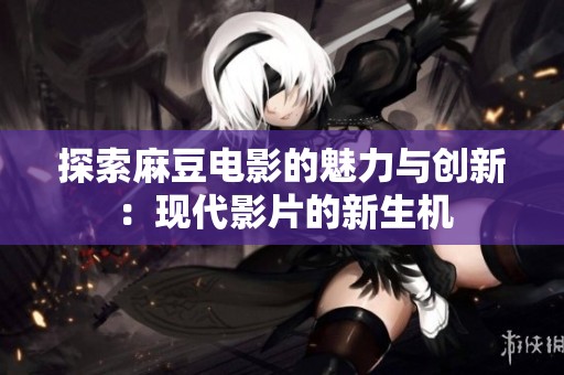 探索麻豆电影的魅力与创新：现代影片的新生机