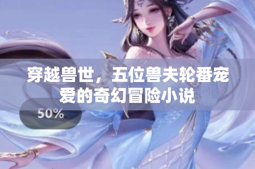 穿越兽世，五位兽夫轮番宠爱的奇幻冒险小说
