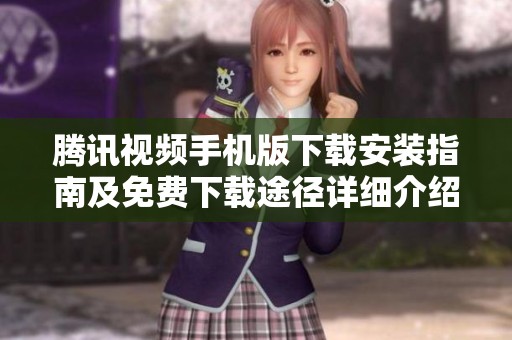 腾讯视频手机版下载安装指南及免费下载途径详细介绍